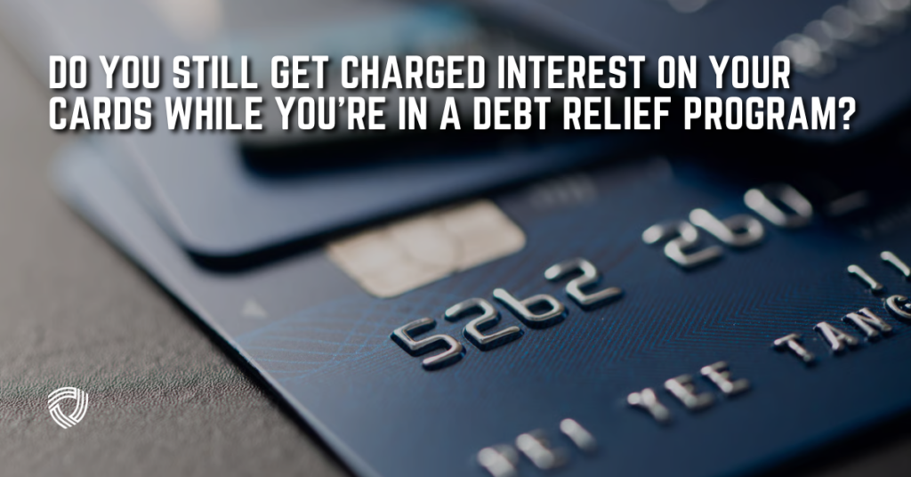 Do You Still Get Charged Interest on Your Cards While You’re in a Debt Relief Program?
